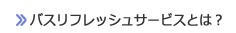 バスリフレッシュサービスとは？