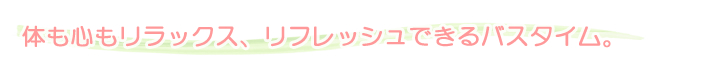 体も心もリラックス、リフレッシュできるバスタイム。
