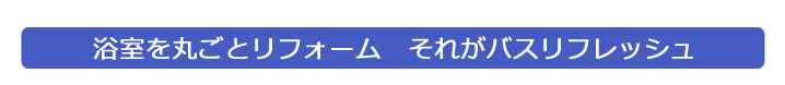 浴室を丸ごとリフォーム　それがバスリフレッシュ