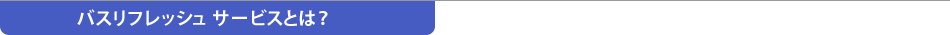 バスリフレッシュサービスとは？